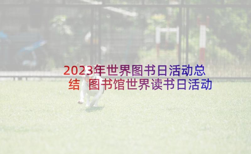 2023年世界图书日活动总结 图书馆世界读书日活动方案(大全5篇)