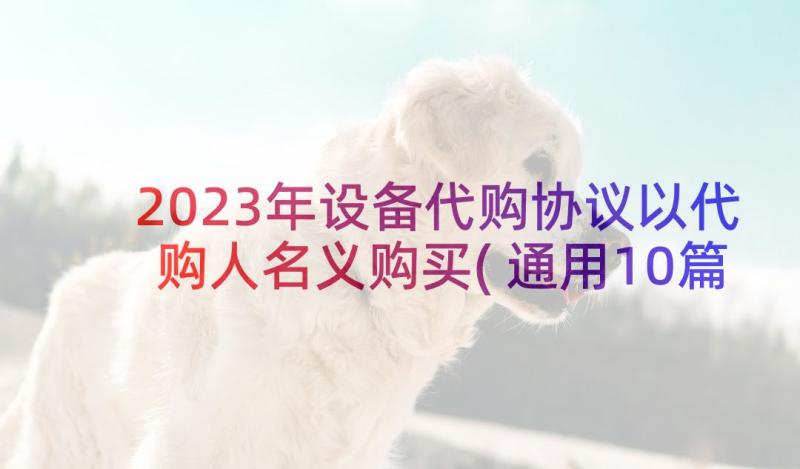 2023年设备代购协议以代购人名义购买(通用10篇)