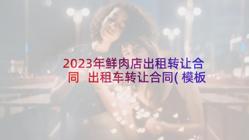 2023年鲜肉店出租转让合同 出租车转让合同(模板10篇)