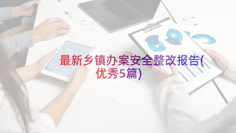 最新乡镇办案安全整改报告(优秀5篇)