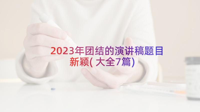 2023年团结的演讲稿题目新颖(大全7篇)