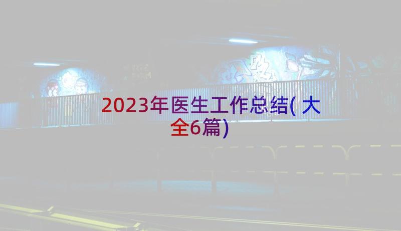 2023年医生工作总结(大全6篇)