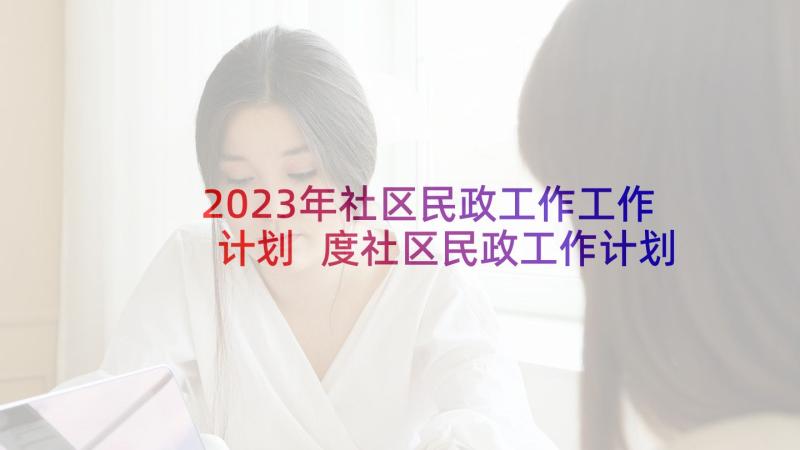 2023年社区民政工作工作计划 度社区民政工作计划(通用5篇)