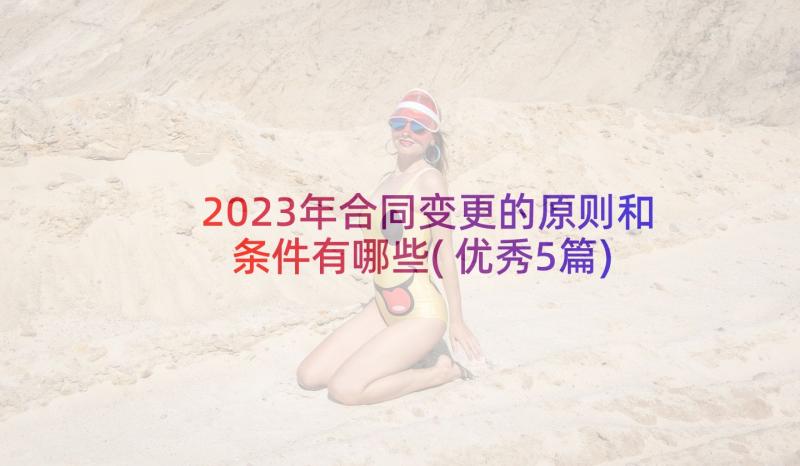 2023年合同变更的原则和条件有哪些(优秀5篇)