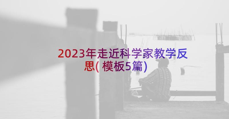 2023年走近科学家教学反思(模板5篇)