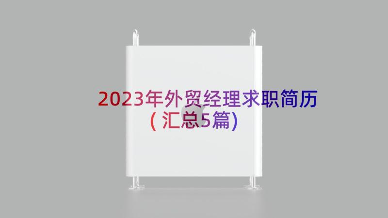 2023年外贸经理求职简历(汇总5篇)