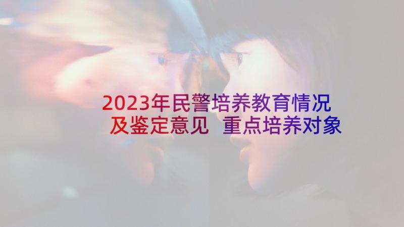 2023年民警培养教育情况及鉴定意见 重点培养对象思想汇报(大全5篇)