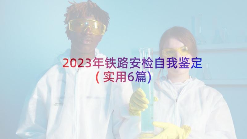 2023年铁路安检自我鉴定(实用6篇)