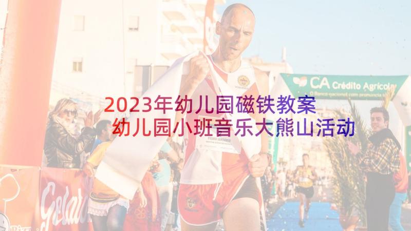 2023年幼儿园磁铁教案 幼儿园小班音乐大熊山活动反思(大全7篇)