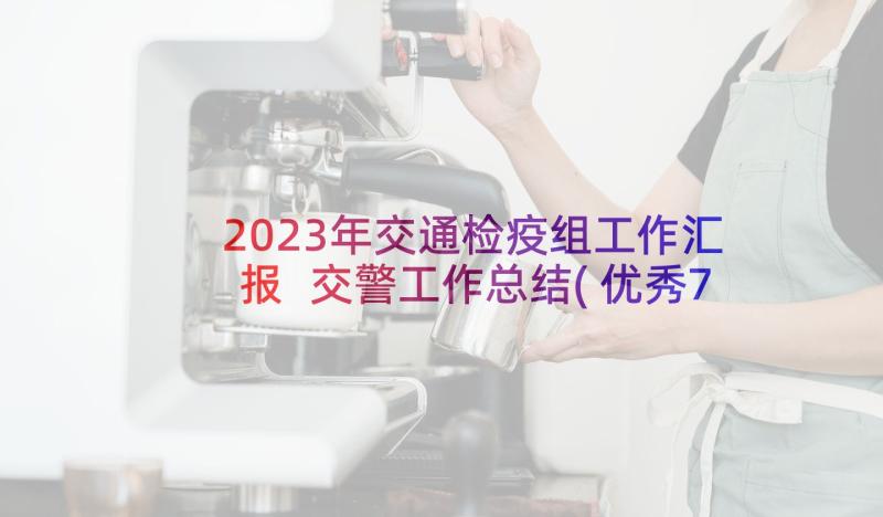 2023年交通检疫组工作汇报 交警工作总结(优秀7篇)