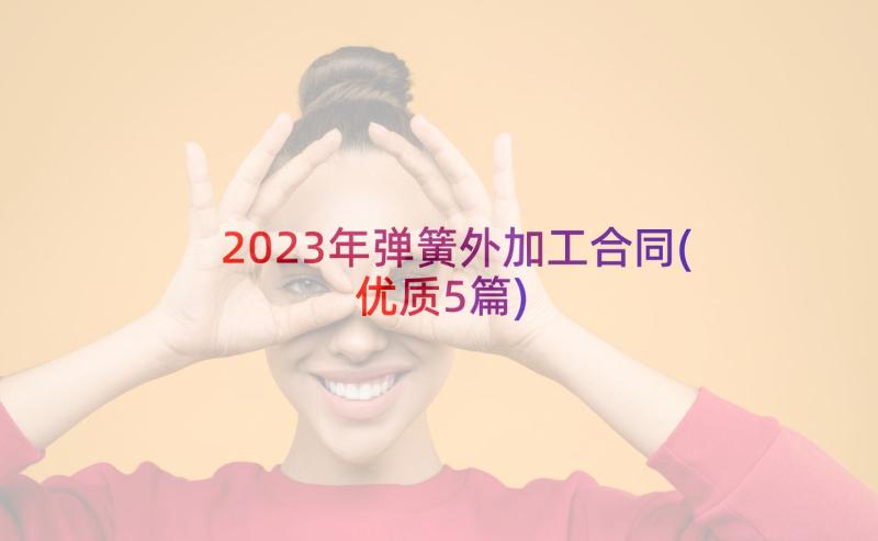 2023年弹簧外加工合同(优质5篇)