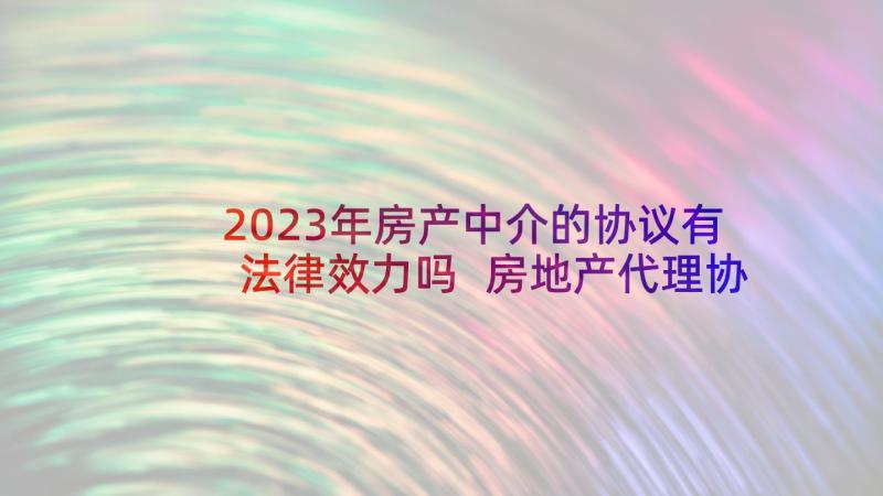 2023年房产中介的协议有法律效力吗 房地产代理协议书(通用6篇)