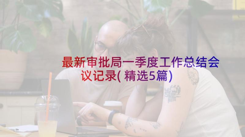 最新审批局一季度工作总结会议记录(精选5篇)