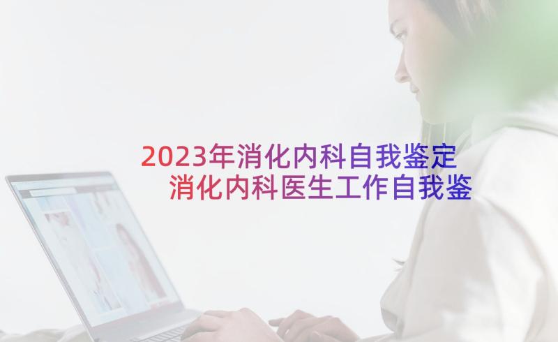 2023年消化内科自我鉴定 消化内科医生工作自我鉴定(汇总6篇)