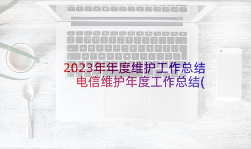 2023年年度维护工作总结 电信维护年度工作总结(精选8篇)