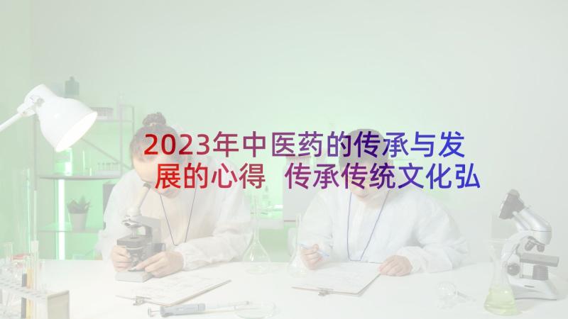 2023年中医药的传承与发展的心得 传承传统文化弘扬劳模精神心得体会(精选7篇)