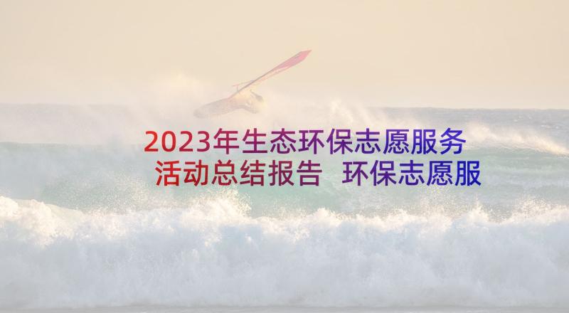 2023年生态环保志愿服务活动总结报告 环保志愿服务活动总结(大全5篇)