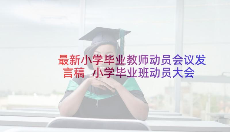 最新小学毕业教师动员会议发言稿 小学毕业班动员大会教师发言稿(大全5篇)