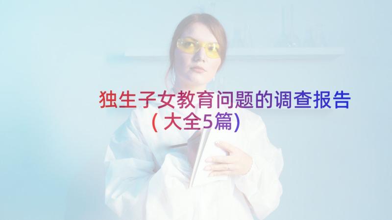 独生子女教育问题的调查报告(大全5篇)