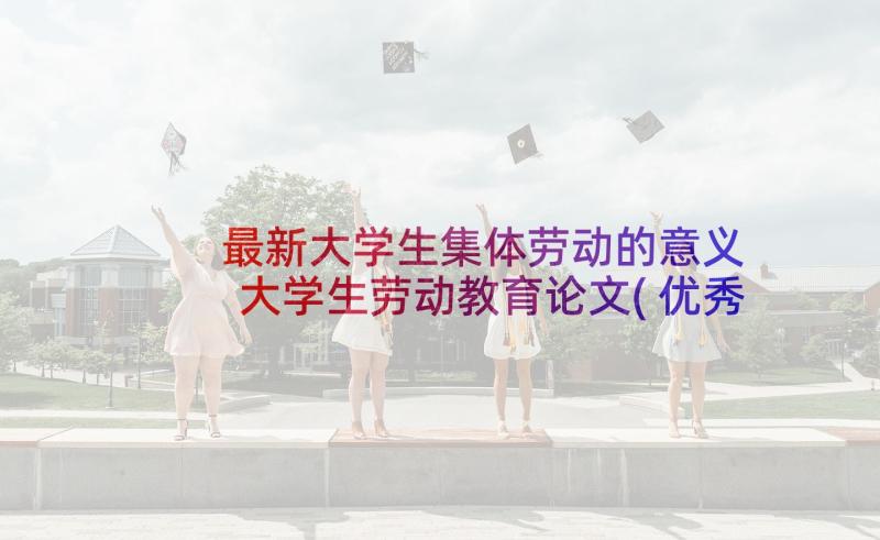 最新大学生集体劳动的意义 大学生劳动教育论文(优秀5篇)