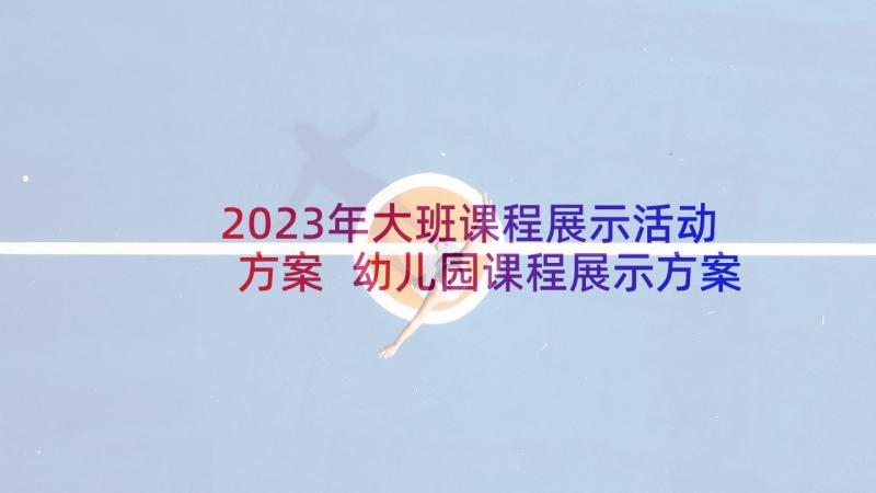 2023年大班课程展示活动方案 幼儿园课程展示方案活动流程(大全5篇)