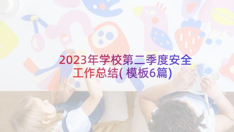 2023年学校第二季度安全工作总结(模板6篇)