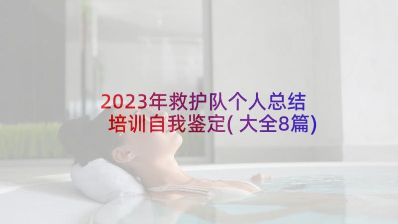 2023年救护队个人总结 培训自我鉴定(大全8篇)