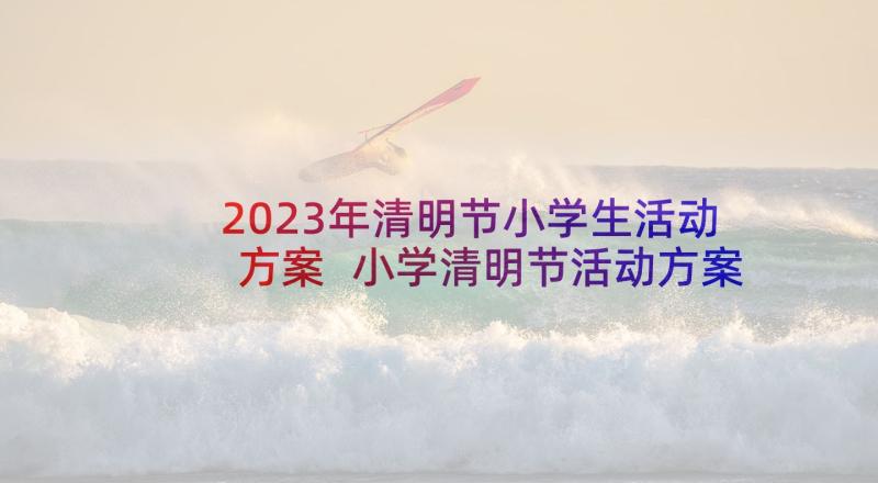 2023年清明节小学生活动方案 小学清明节活动方案(优质10篇)