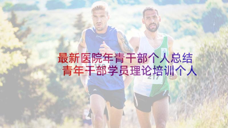 最新医院年青干部个人总结 青年干部学员理论培训个人学习总结(实用5篇)