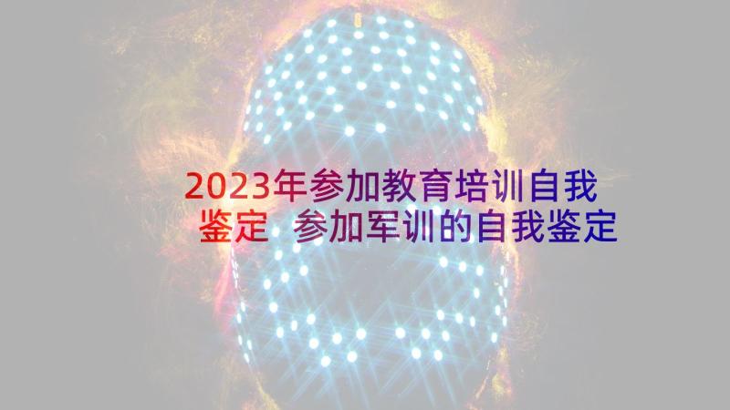 2023年参加教育培训自我鉴定 参加军训的自我鉴定(优质5篇)