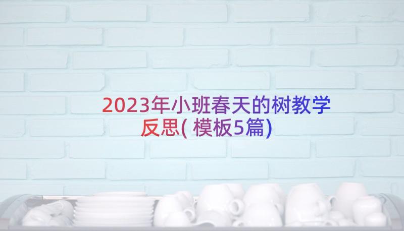 2023年小班春天的树教学反思(模板5篇)