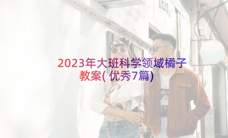 2023年大班科学领域橘子教案(优秀7篇)