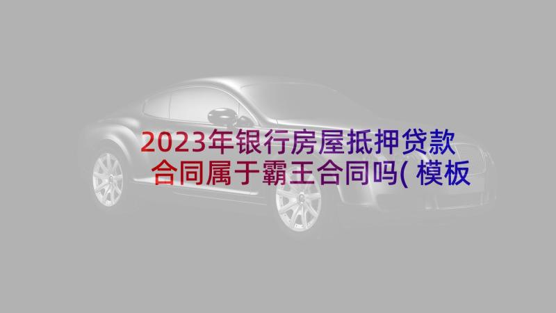 2023年银行房屋抵押贷款合同属于霸王合同吗(模板6篇)