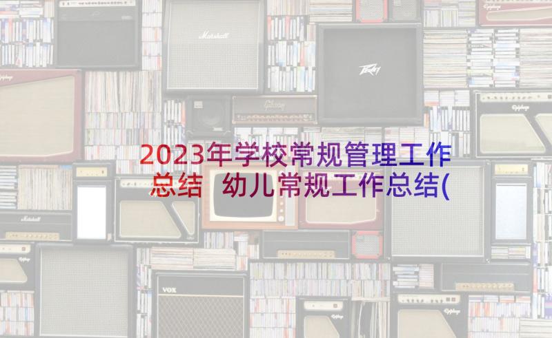 2023年学校常规管理工作总结 幼儿常规工作总结(汇总6篇)