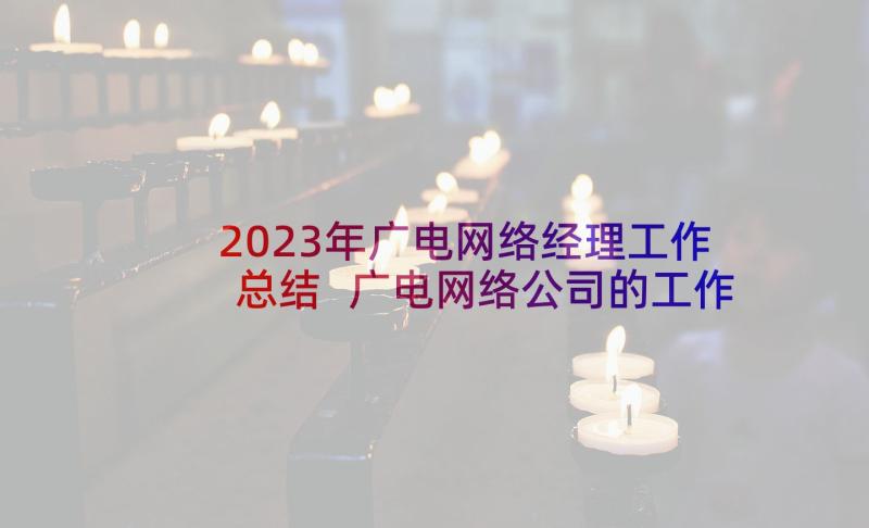 2023年广电网络经理工作总结 广电网络公司的工作总结(模板5篇)