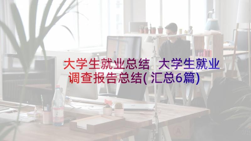 大学生就业总结 大学生就业调查报告总结(汇总6篇)