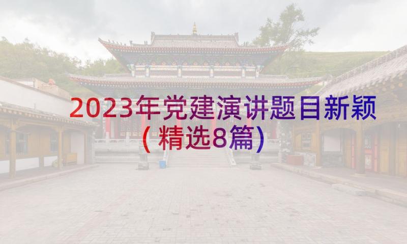 2023年党建演讲题目新颖(精选8篇)