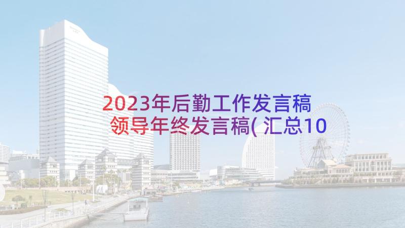 2023年后勤工作发言稿 领导年终发言稿(汇总10篇)