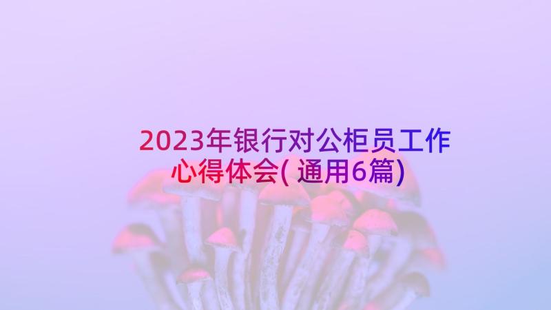 2023年银行对公柜员工作心得体会(通用6篇)