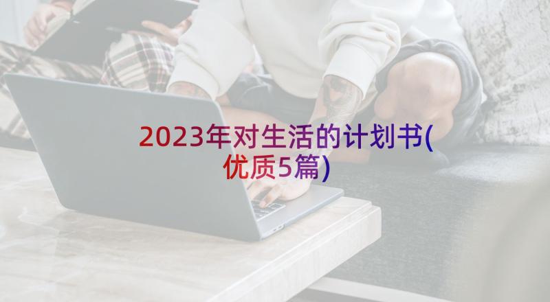 2023年对生活的计划书(优质5篇)