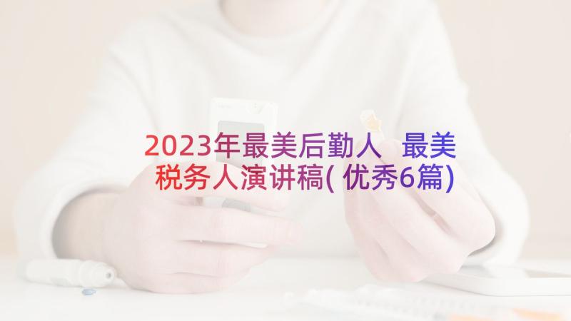 2023年最美后勤人 最美税务人演讲稿(优秀6篇)