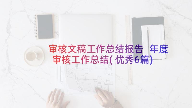 审核文稿工作总结报告 年度审核工作总结(优秀6篇)