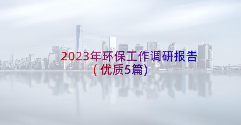 2023年环保工作调研报告(优质5篇)