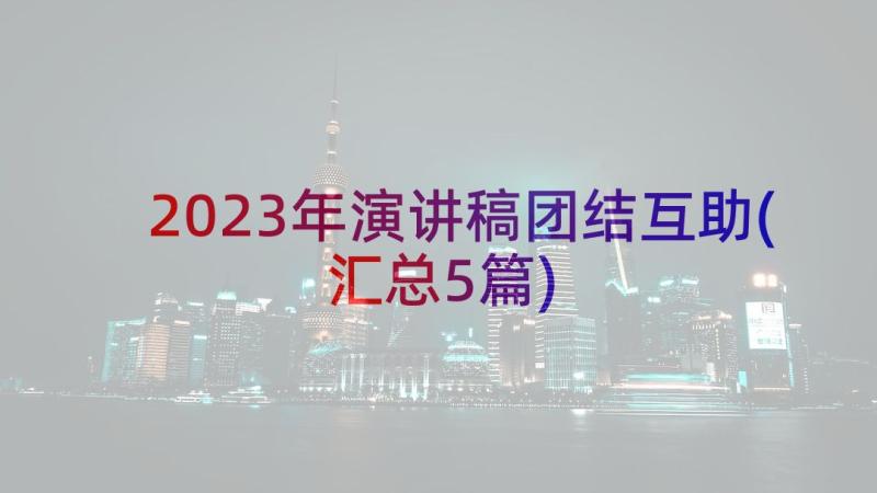 2023年演讲稿团结互助(汇总5篇)