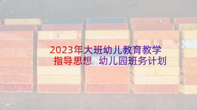 2023年大班幼儿教育教学指导思想 幼儿园班务计划大班指导思想(大全5篇)