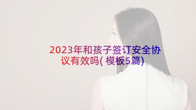 2023年和孩子签订安全协议有效吗(模板5篇)