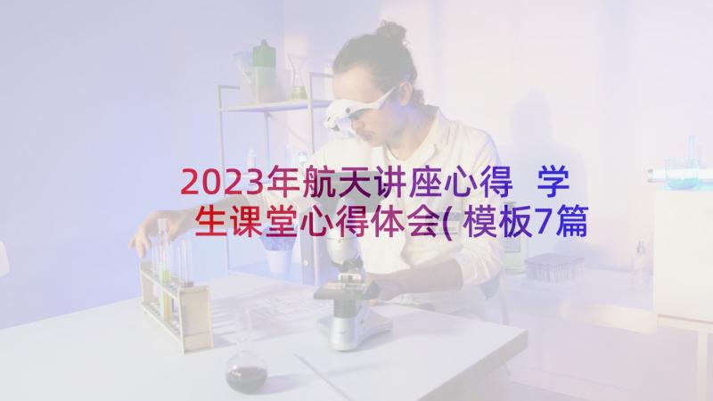 2023年航天讲座心得 学生课堂心得体会(模板7篇)