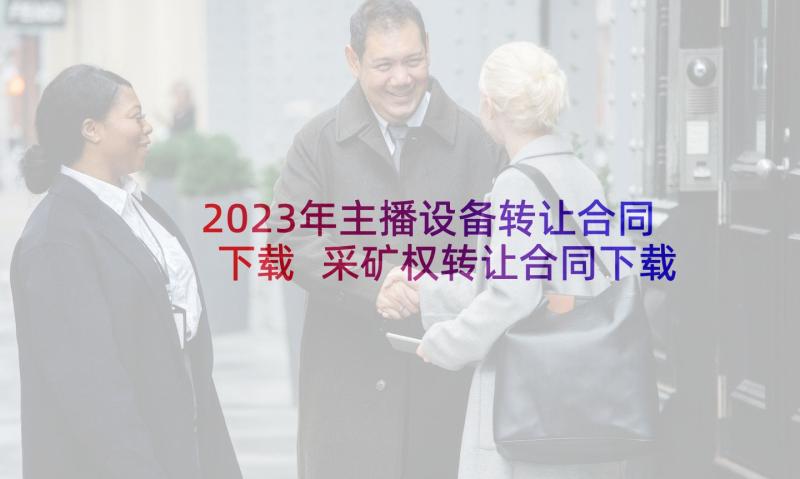 2023年主播设备转让合同下载 采矿权转让合同下载(通用8篇)