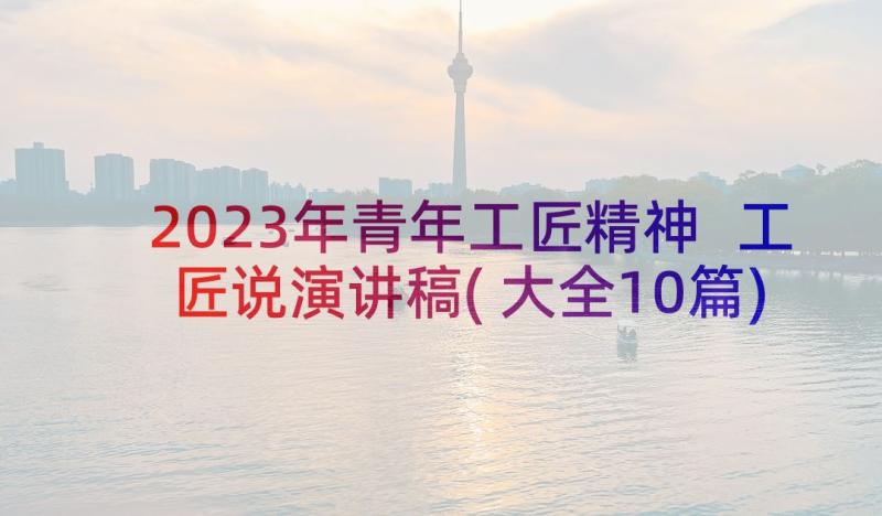 2023年青年工匠精神 工匠说演讲稿(大全10篇)