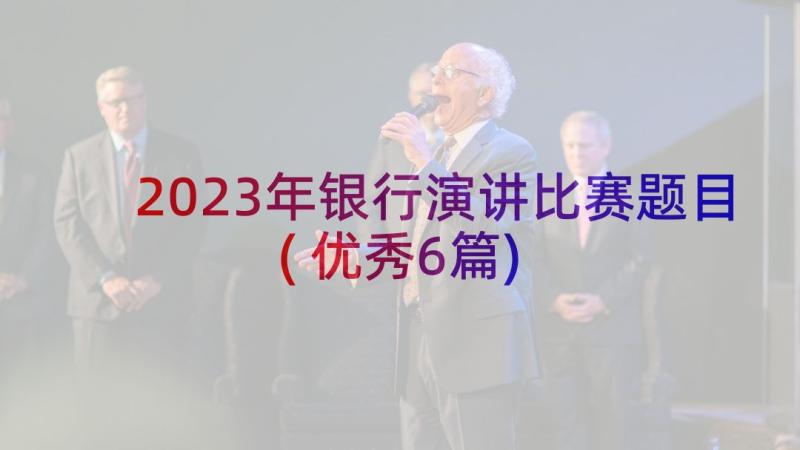 2023年银行演讲比赛题目(优秀6篇)